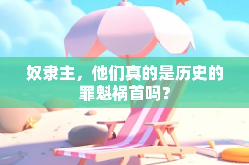 奴隶主，他们真的是历史的罪魁祸首吗？