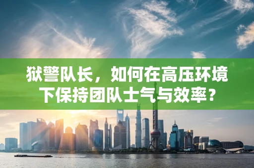 狱警队长，如何在高压环境下保持团队士气与效率？
