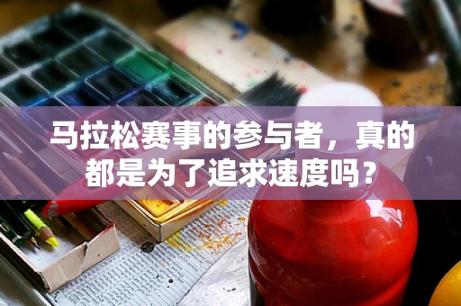 马拉松赛事的参与者，真的都是为了追求速度吗？
