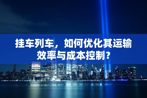 挂车列车，如何优化其运输效率与成本控制？