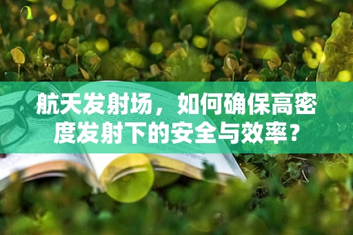 航天发射场，如何确保高密度发射下的安全与效率？