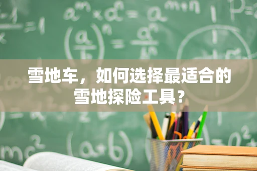 雪地车，如何选择最适合的雪地探险工具？