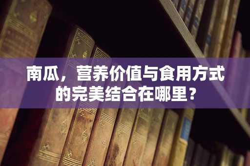 南瓜，营养价值与食用方式的完美结合在哪里？