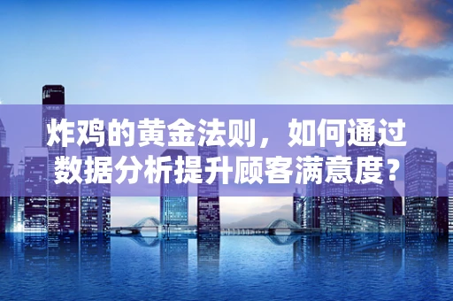 炸鸡的黄金法则，如何通过数据分析提升顾客满意度？