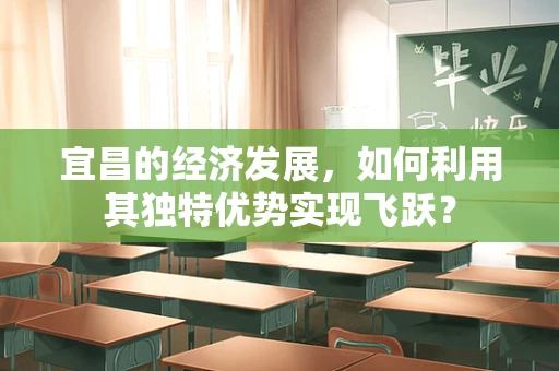 宜昌的经济发展，如何利用其独特优势实现飞跃？