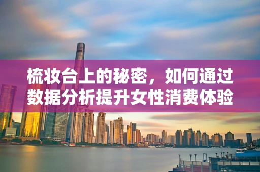 梳妆台上的秘密，如何通过数据分析提升女性消费体验？
