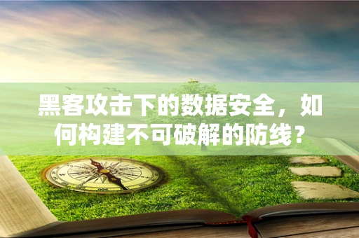 黑客攻击下的数据安全，如何构建不可破解的防线？