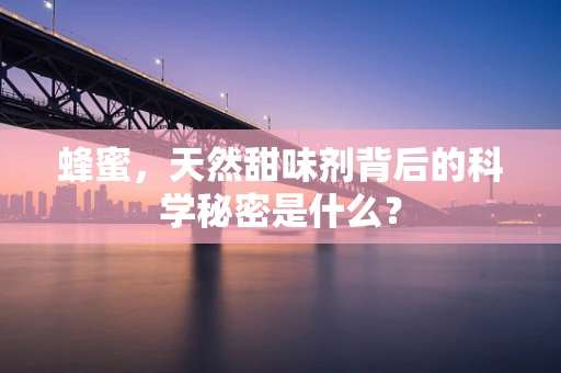 蜂蜜，天然甜味剂背后的科学秘密是什么？