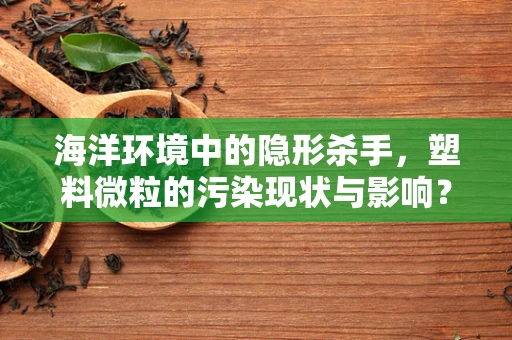 海洋环境中的隐形杀手，塑料微粒的污染现状与影响？