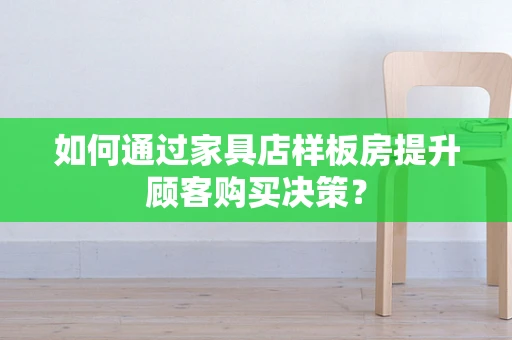如何通过家具店样板房提升顾客购买决策？