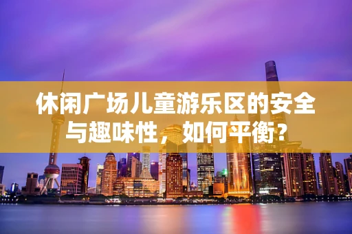 休闲广场儿童游乐区的安全与趣味性，如何平衡？