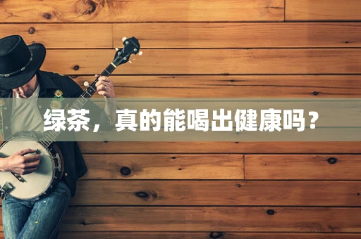 绿茶，真的能喝出健康吗？