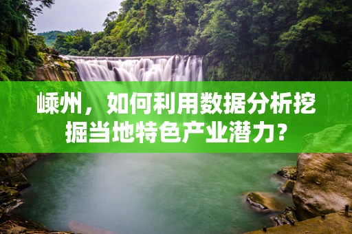 嵊州，如何利用数据分析挖掘当地特色产业潜力？