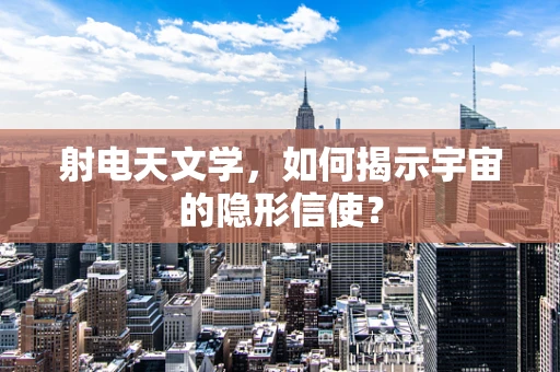 射电天文学，如何揭示宇宙的隐形信使？