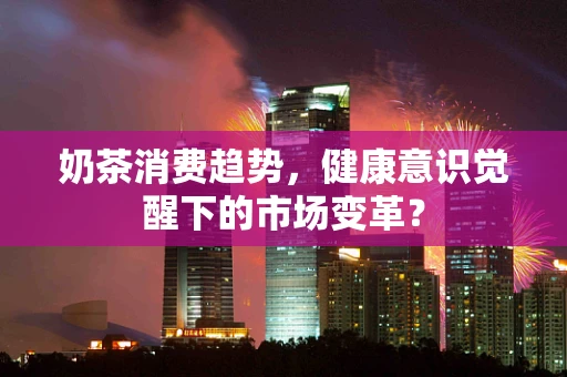 奶茶消费趋势，健康意识觉醒下的市场变革？