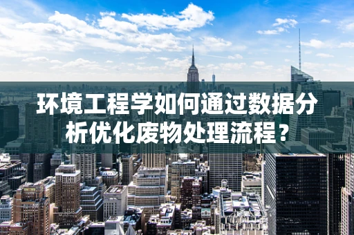 环境工程学如何通过数据分析优化废物处理流程？