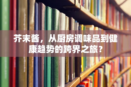 芥末酱，从厨房调味品到健康趋势的跨界之旅？