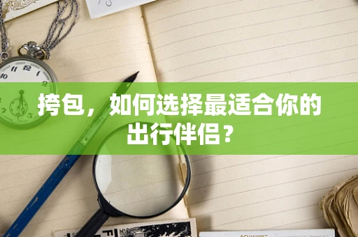 挎包，如何选择最适合你的出行伴侣？