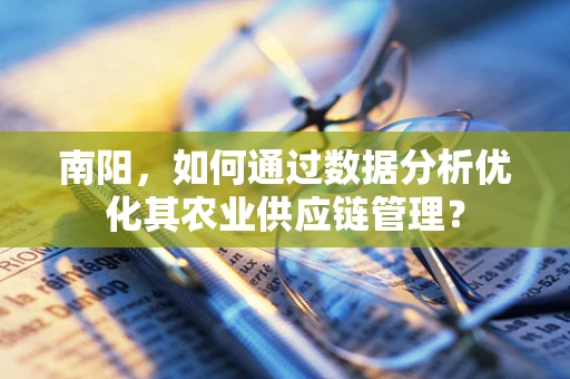 南阳，如何通过数据分析优化其农业供应链管理？