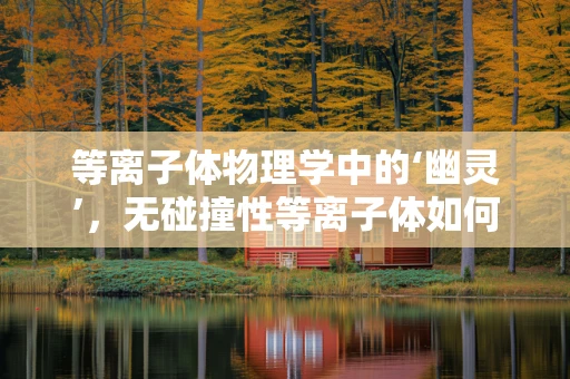 等离子体物理学中的‘幽灵’，无碰撞性等离子体如何影响宇宙射线传播？