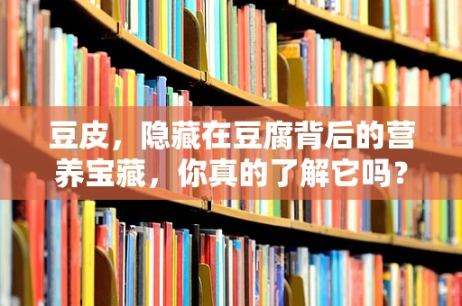 豆皮，隐藏在豆腐背后的营养宝藏，你真的了解它吗？