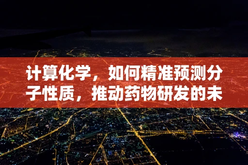 计算化学，如何精准预测分子性质，推动药物研发的未来？