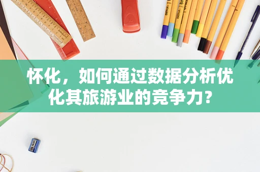 怀化，如何通过数据分析优化其旅游业的竞争力？