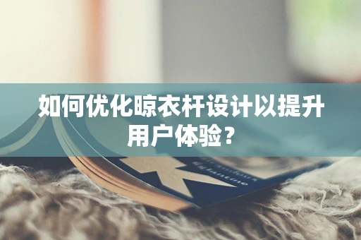 如何优化晾衣杆设计以提升用户体验？