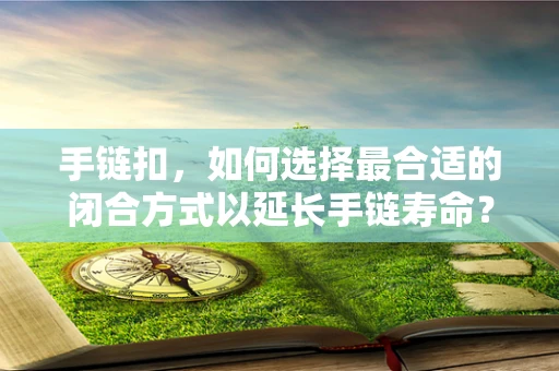 手链扣，如何选择最合适的闭合方式以延长手链寿命？