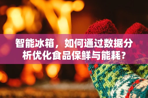 智能冰箱，如何通过数据分析优化食品保鲜与能耗？