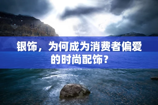 银饰，为何成为消费者偏爱的时尚配饰？