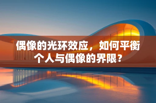偶像的光环效应，如何平衡个人与偶像的界限？