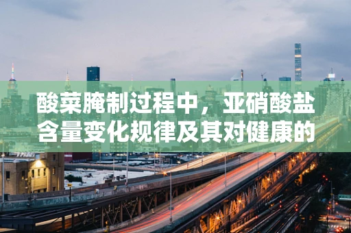 酸菜腌制过程中，亚硝酸盐含量变化规律及其对健康的影响