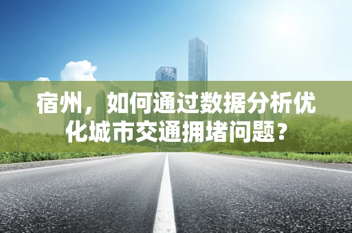 宿州，如何通过数据分析优化城市交通拥堵问题？