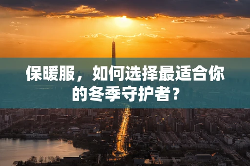 保暖服，如何选择最适合你的冬季守护者？