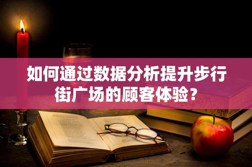 如何通过数据分析提升步行街广场的顾客体验？