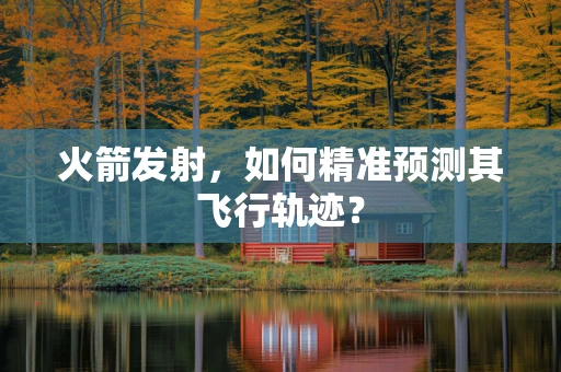 火箭发射，如何精准预测其飞行轨迹？