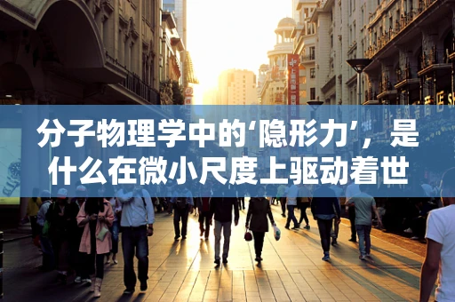 分子物理学中的‘隐形力’，是什么在微小尺度上驱动着世界？