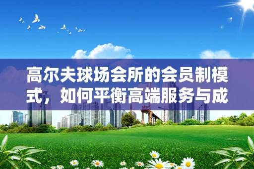 高尔夫球场会所的会员制模式，如何平衡高端服务与成本控制？