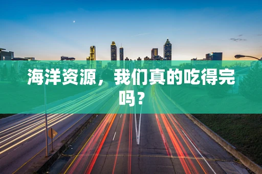 海洋资源，我们真的吃得完吗？