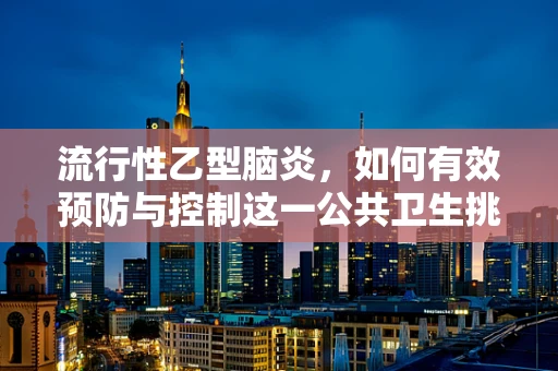 流行性乙型脑炎，如何有效预防与控制这一公共卫生挑战？