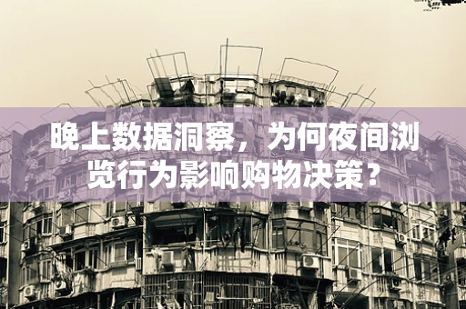 晚上数据洞察，为何夜间浏览行为影响购物决策？