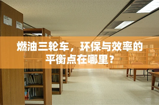 燃油三轮车，环保与效率的平衡点在哪里？