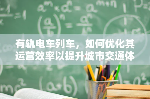 有轨电车列车，如何优化其运营效率以提升城市交通体验？