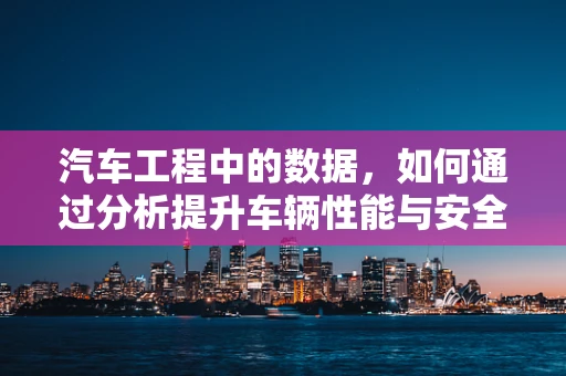 汽车工程中的数据，如何通过分析提升车辆性能与安全性？