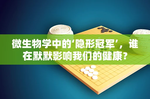 微生物学中的‘隐形冠军’，谁在默默影响我们的健康？