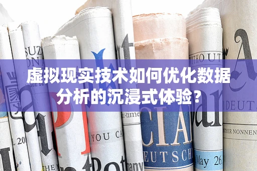 虚拟现实技术如何优化数据分析的沉浸式体验？