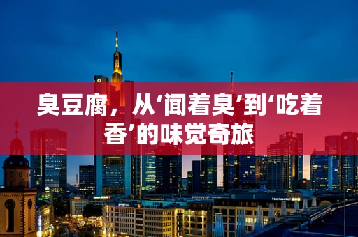 臭豆腐，从‘闻着臭’到‘吃着香’的味觉奇旅