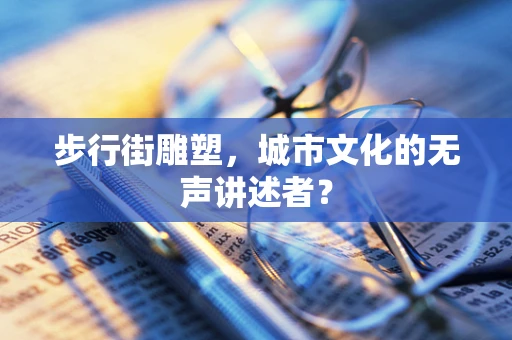 步行街雕塑，城市文化的无声讲述者？