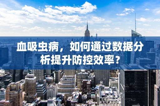 血吸虫病，如何通过数据分析提升防控效率？